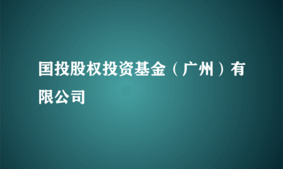 省属国资新布局 国投股权投资基金（广州）受托管理模式的实践与思考